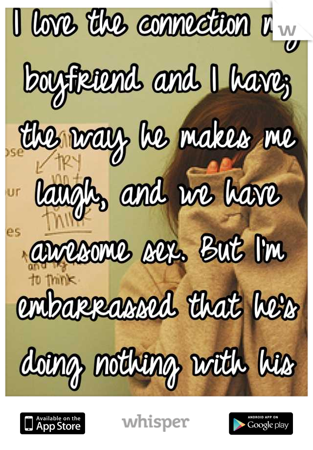 I love the connection my boyfriend and I have; the way he makes me laugh, and we have awesome sex. But I'm embarrassed that he's doing nothing with his life. 