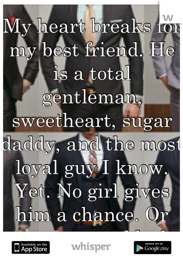 My heart breaks for my best friend. He is a total gentleman, sweetheart, sugar daddy, and the most loyal guy I know. Yet. No girl gives him a chance. Or even a second look.