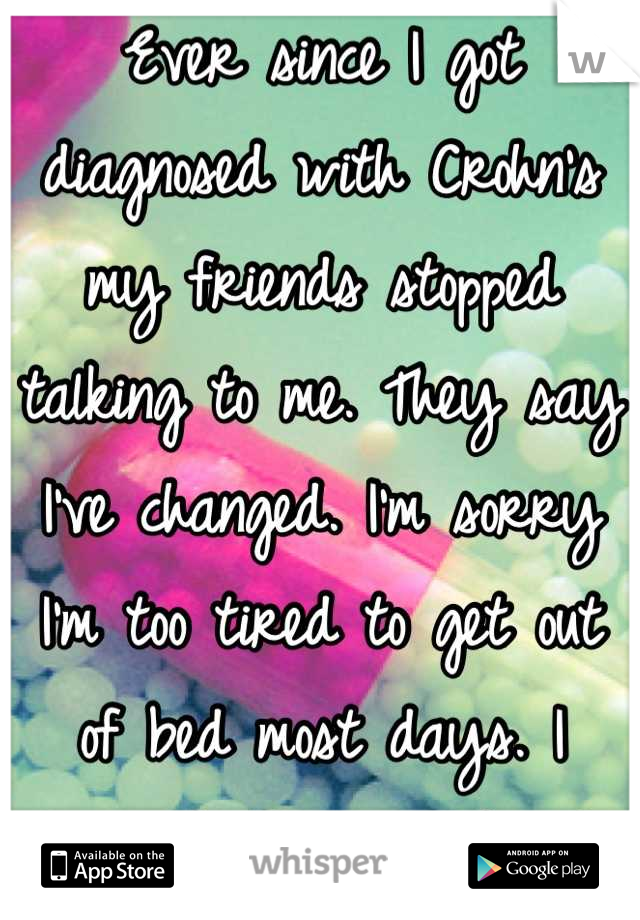 Ever since I got diagnosed with Crohn's my friends stopped talking to me. They say I've changed. I'm sorry I'm too tired to get out of bed most days. I don't like being sick. :( 
