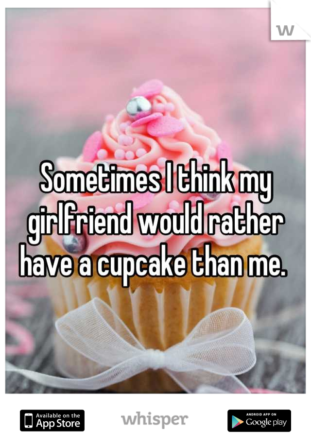 Sometimes I think my girlfriend would rather have a cupcake than me. 