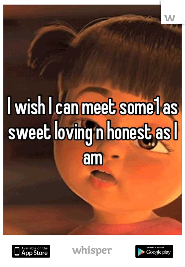 I wish I can meet some1 as sweet loving n honest as I am