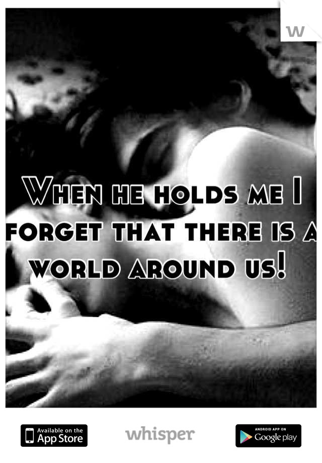When he holds me I forget that there is a world around us! 