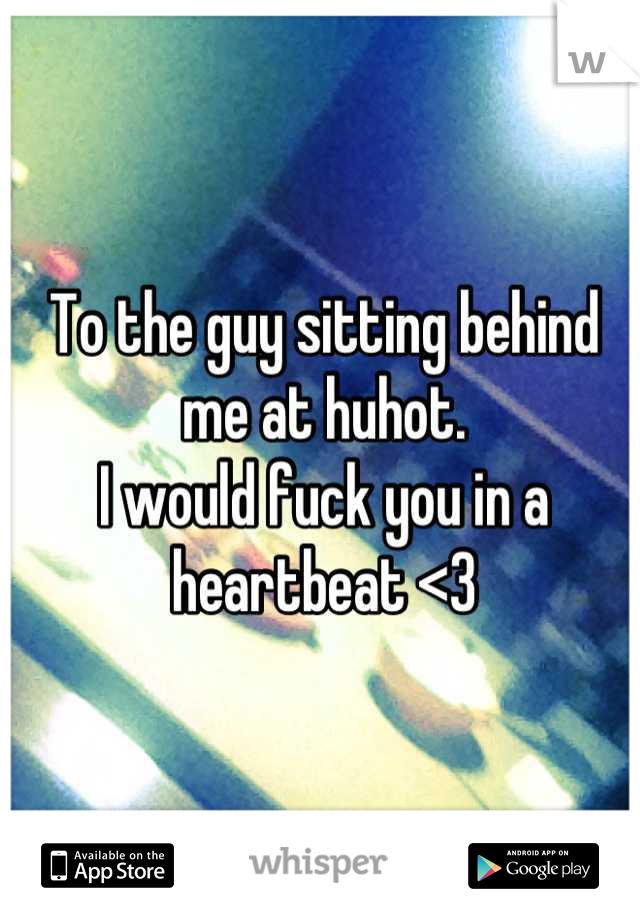 To the guy sitting behind me at huhot. 
I would fuck you in a heartbeat <3