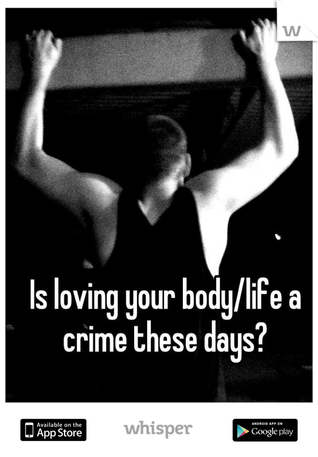 Is loving your body/life a crime these days?