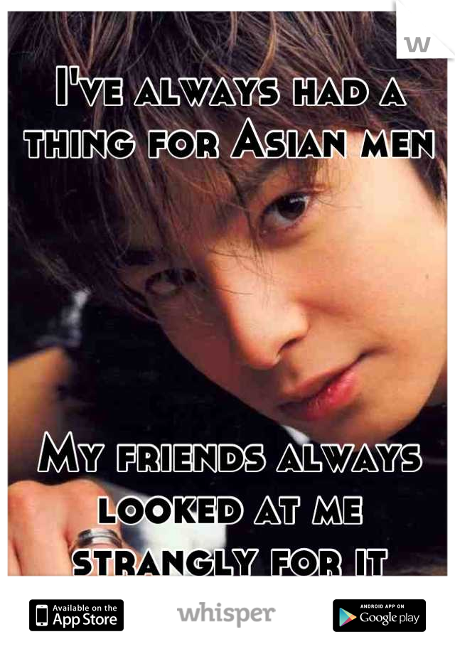 I've always had a thing for Asian men





My friends always looked at me strangly for it
