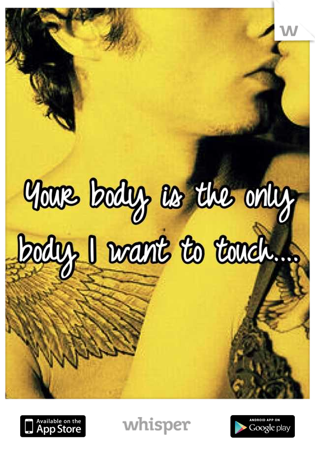 Your body is the only body I want to touch....