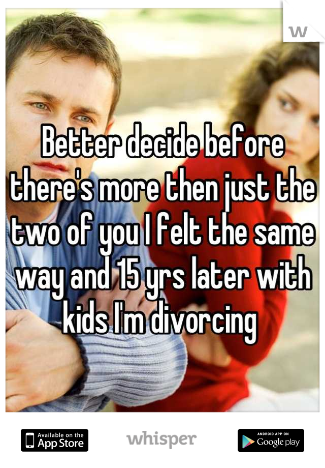 Better decide before there's more then just the two of you I felt the same way and 15 yrs later with kids I'm divorcing 