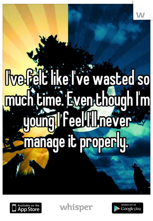 I've felt like I've wasted so much time. Even though I'm young I feel I'll never manage it properly. 