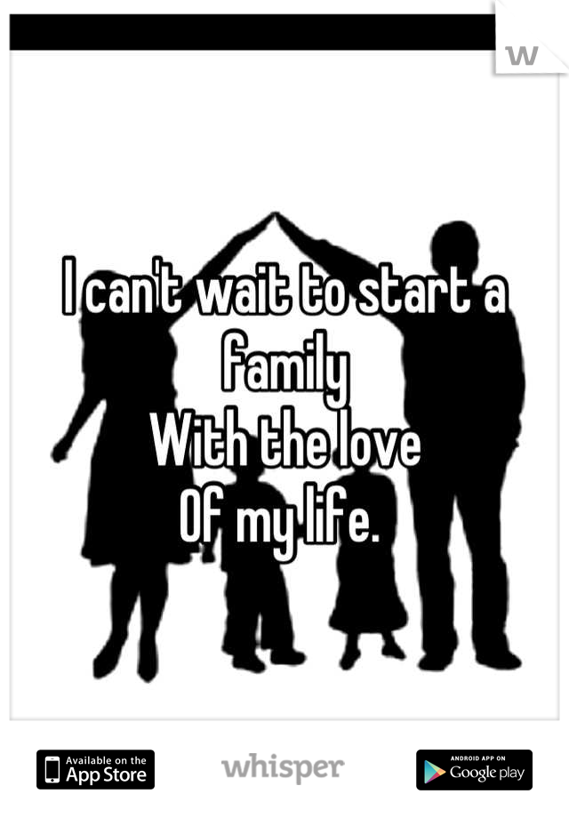 I can't wait to start a family
With the love
Of my life. 