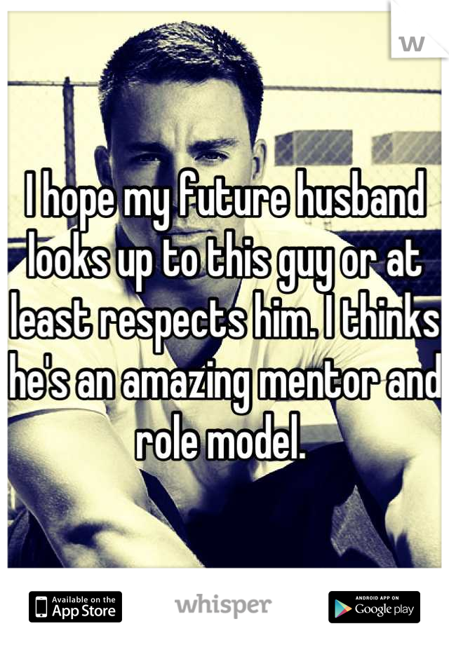 I hope my future husband looks up to this guy or at least respects him. I thinks he's an amazing mentor and role model. 