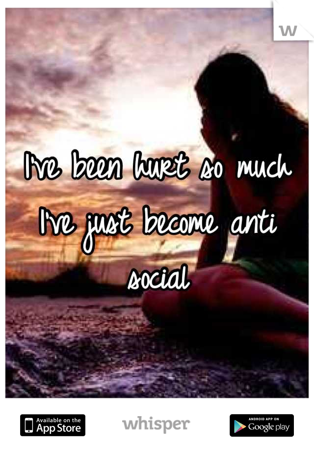 I've been hurt so much I've just become anti social