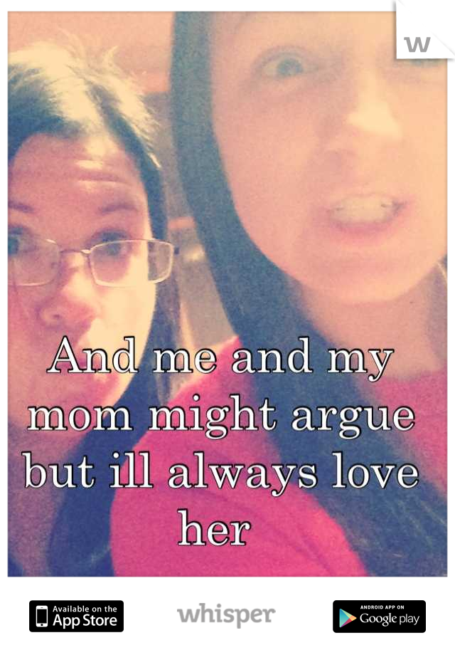 And me and my mom might argue but ill always love her 