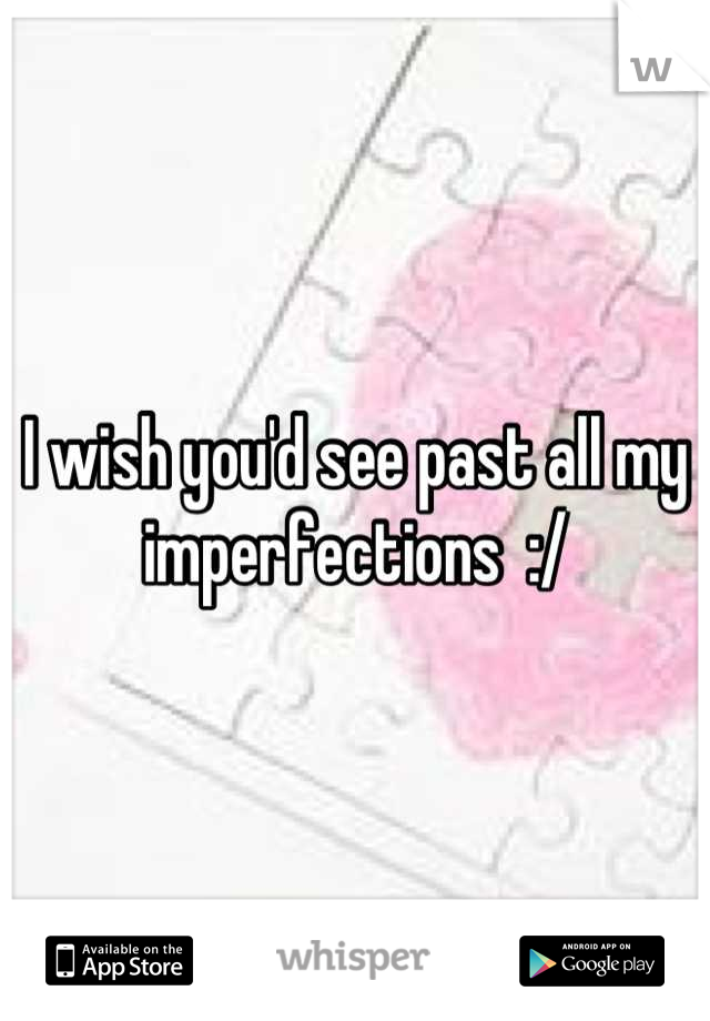 I wish you'd see past all my imperfections  :/