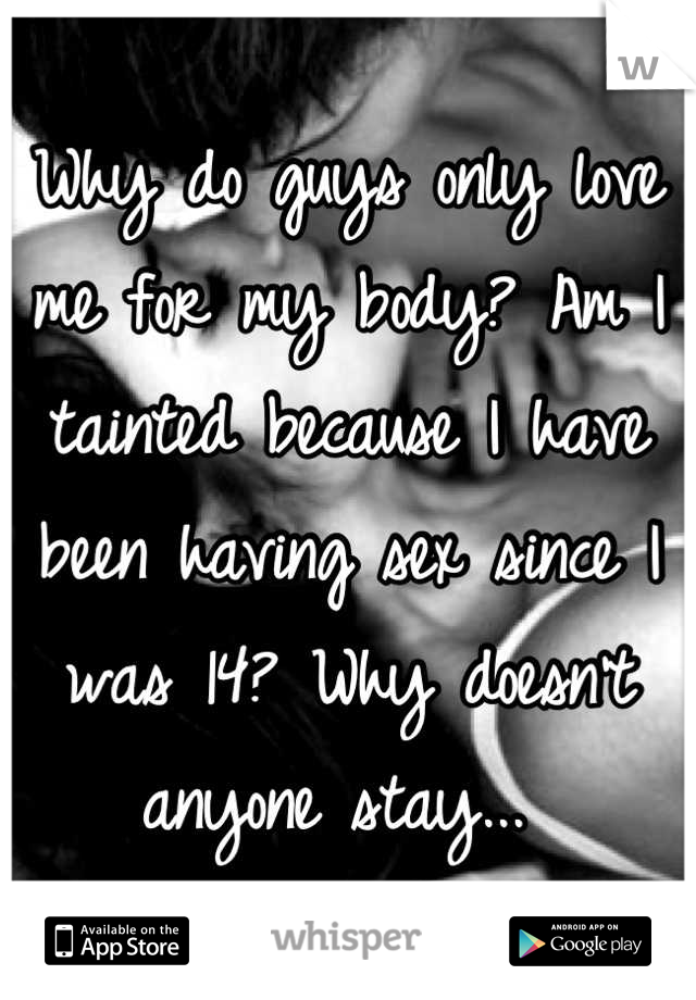 Why do guys only love me for my body? Am I tainted because I have been having sex since I was 14? Why doesn't anyone stay... 