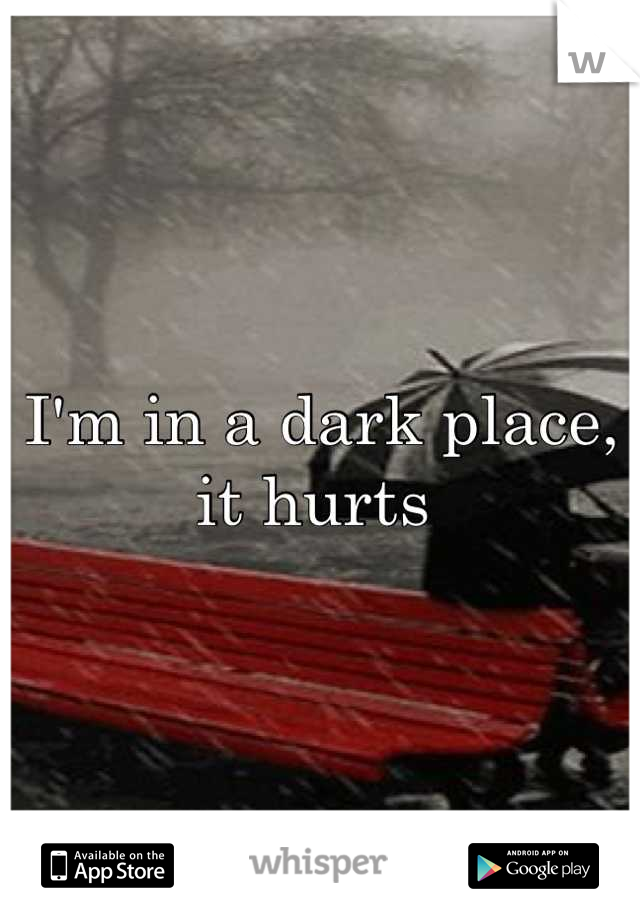 I'm in a dark place, it hurts 