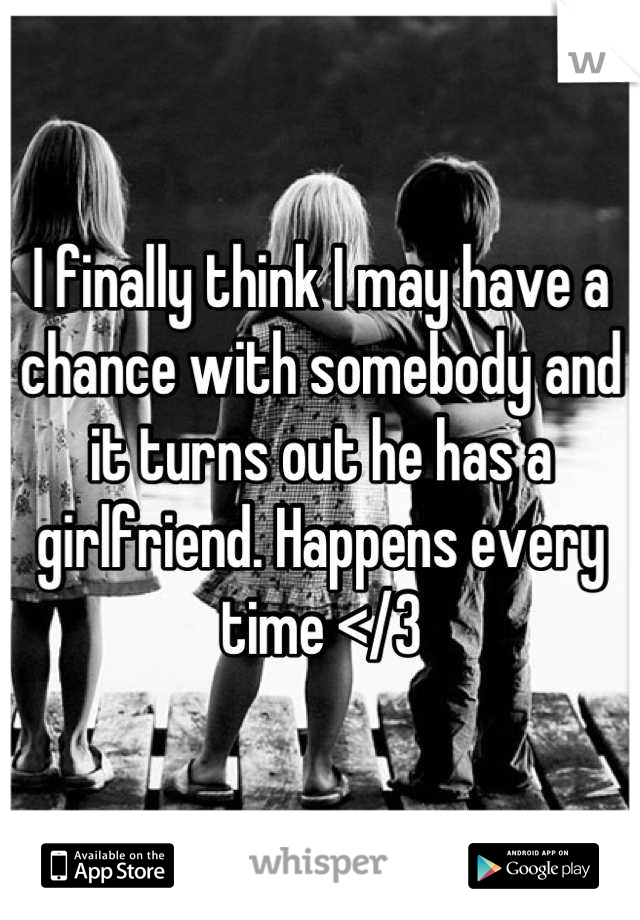 I finally think I may have a chance with somebody and it turns out he has a girlfriend. Happens every time </3