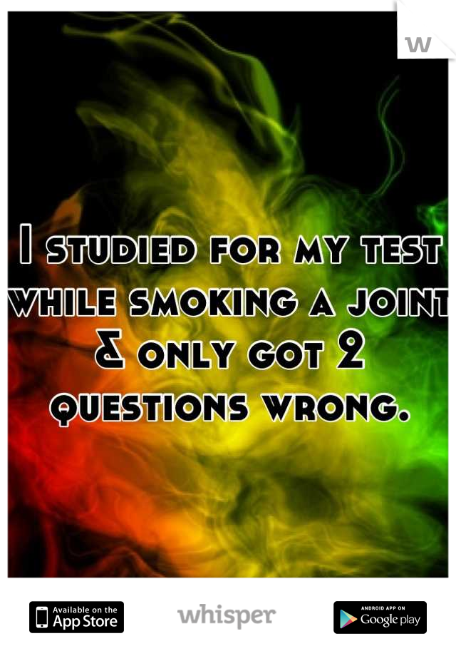 I studied for my test while smoking a joint & only got 2 questions wrong.