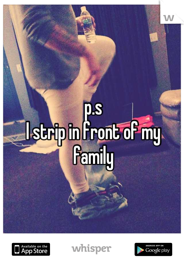 p.s
I strip in front of my family