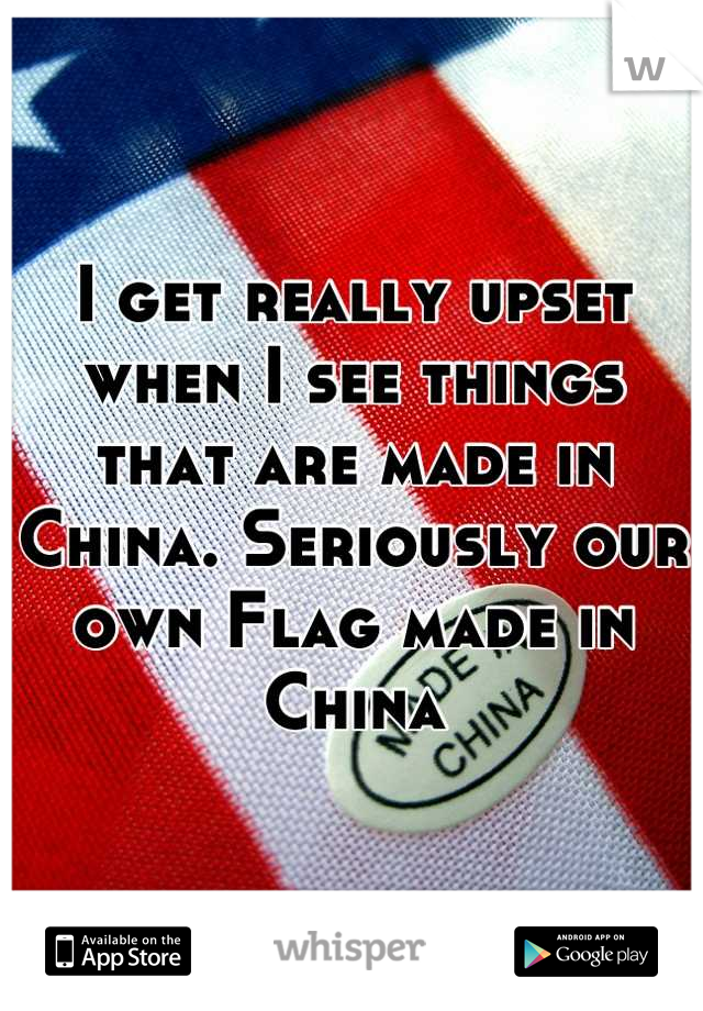 I get really upset when I see things that are made in China. Seriously our own Flag made in China
