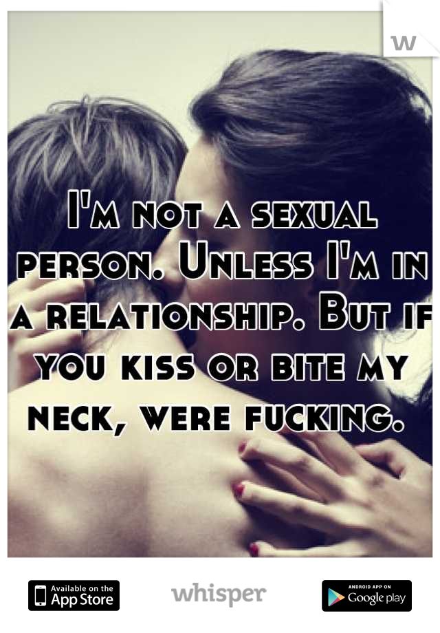 I'm not a sexual person. Unless I'm in a relationship. But if you kiss or bite my neck, were fucking. 