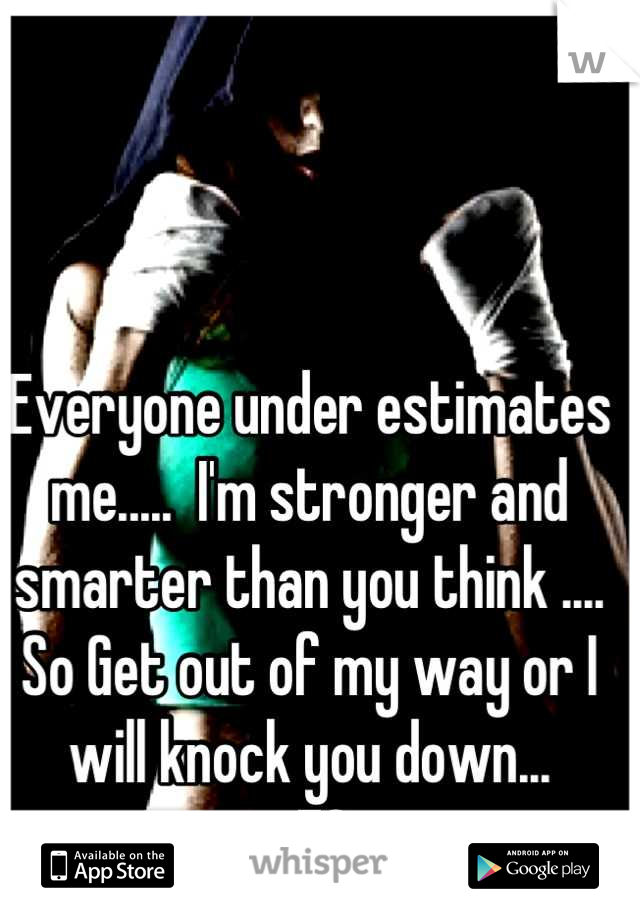 Everyone under estimates me.....  I'm stronger and smarter than you think .... So Get out of my way or I will knock you down...
-FS