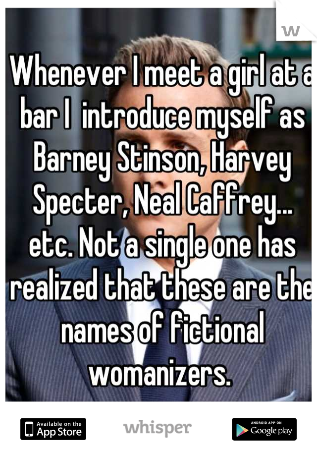 Whenever I meet a girl at a bar I  introduce myself as Barney Stinson, Harvey Specter, Neal Caffrey... etc. Not a single one has realized that these are the names of fictional womanizers. 