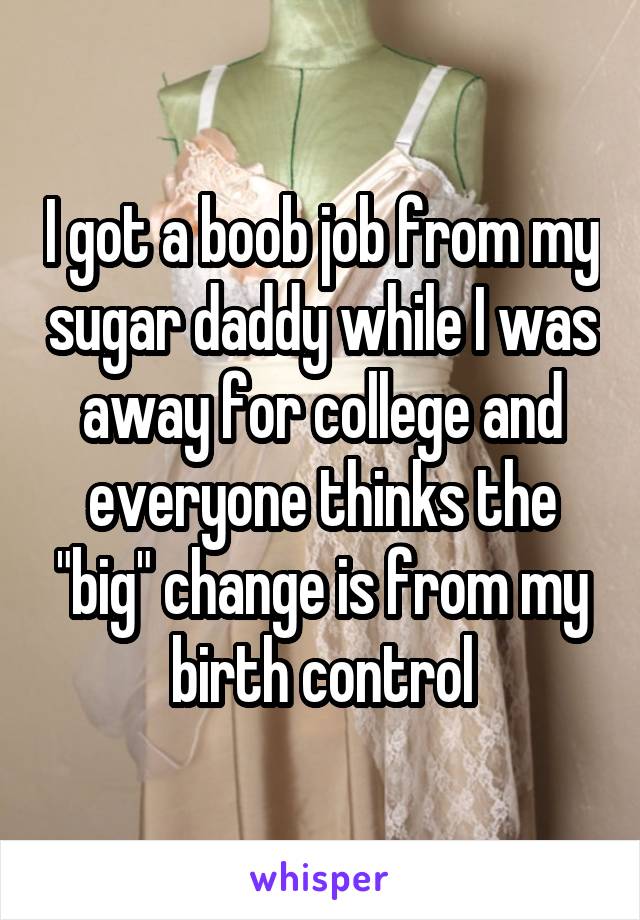 I got a boob job from my sugar daddy while I was away for college and everyone thinks the "big" change is from my birth control