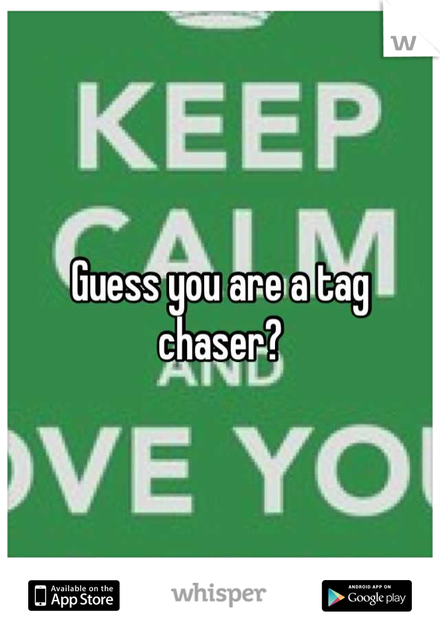 Guess you are a tag chaser?