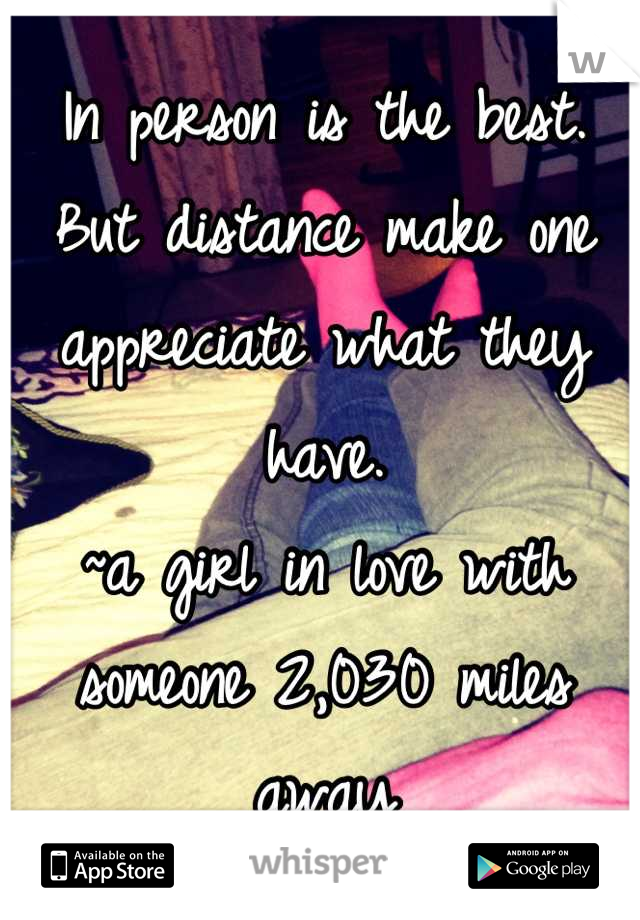 In person is the best. But distance make one appreciate what they have. 
~a girl in love with someone 2,030 miles away
