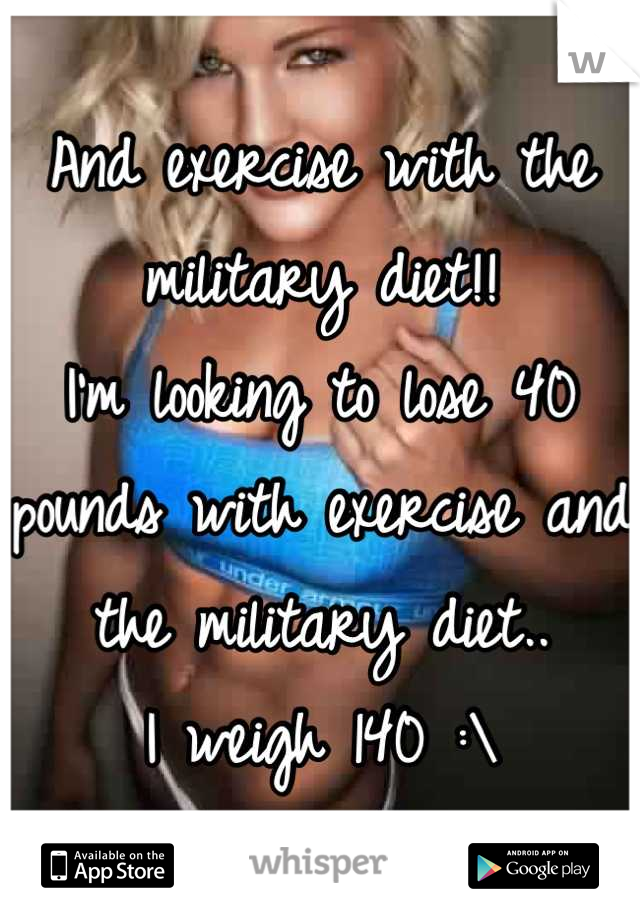 And exercise with the military diet!!
I'm looking to lose 40 pounds with exercise and the military diet..
I weigh 140 :\