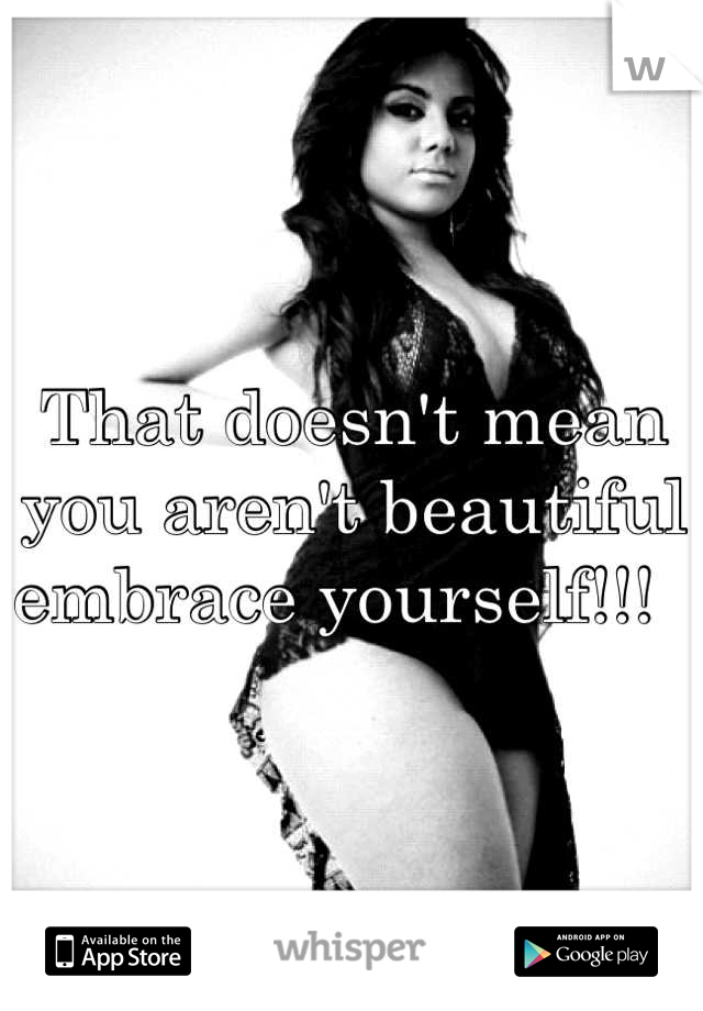 That doesn't mean you aren't beautiful embrace yourself!!!  