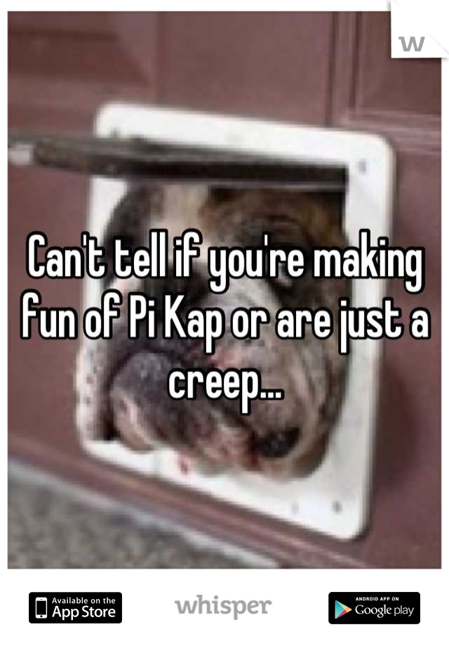 Can't tell if you're making fun of Pi Kap or are just a creep...