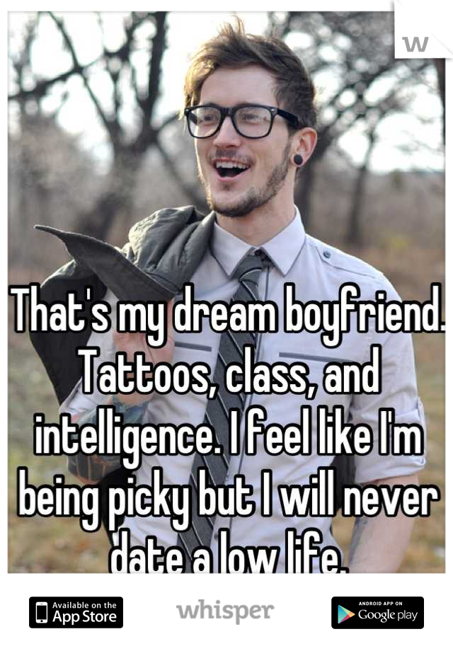 That's my dream boyfriend. Tattoos, class, and intelligence. I feel like I'm being picky but I will never date a low life.