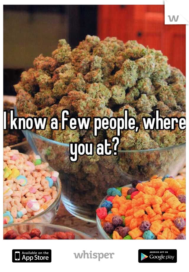 I know a few people, where you at?