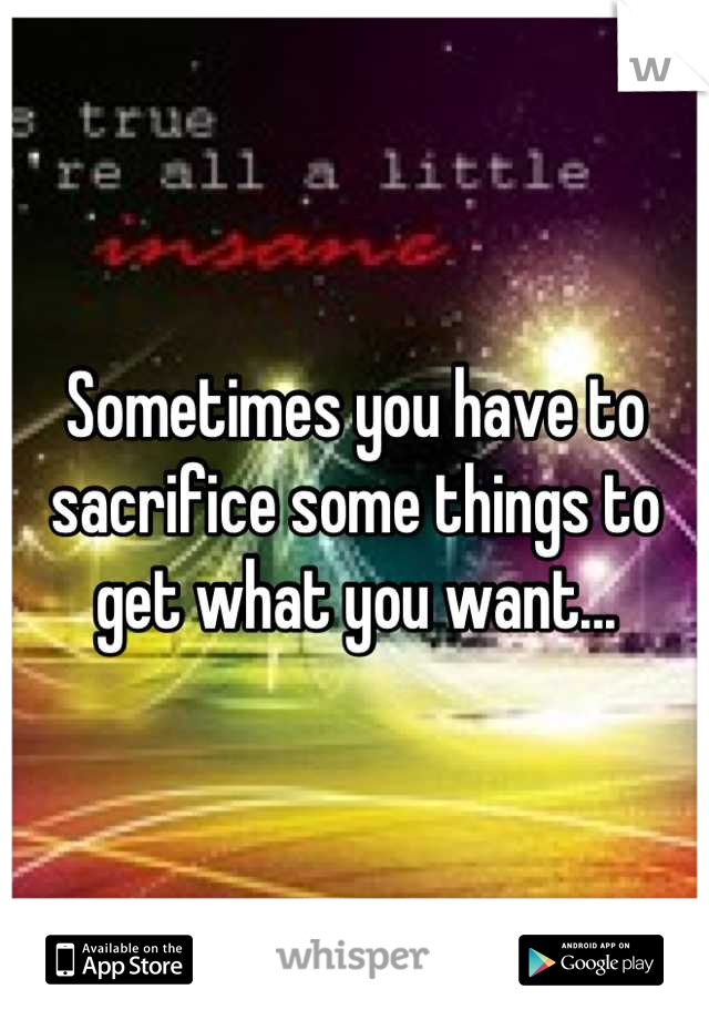 Sometimes you have to sacrifice some things to get what you want...

