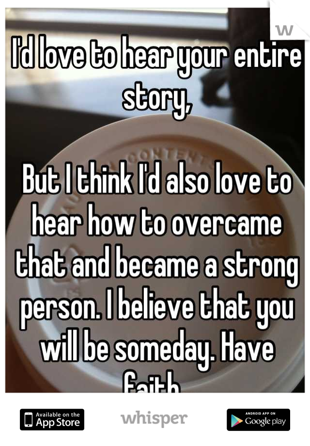 I'd love to hear your entire story,

But I think I'd also love to hear how to overcame that and became a strong person. I believe that you will be someday. Have faith. 