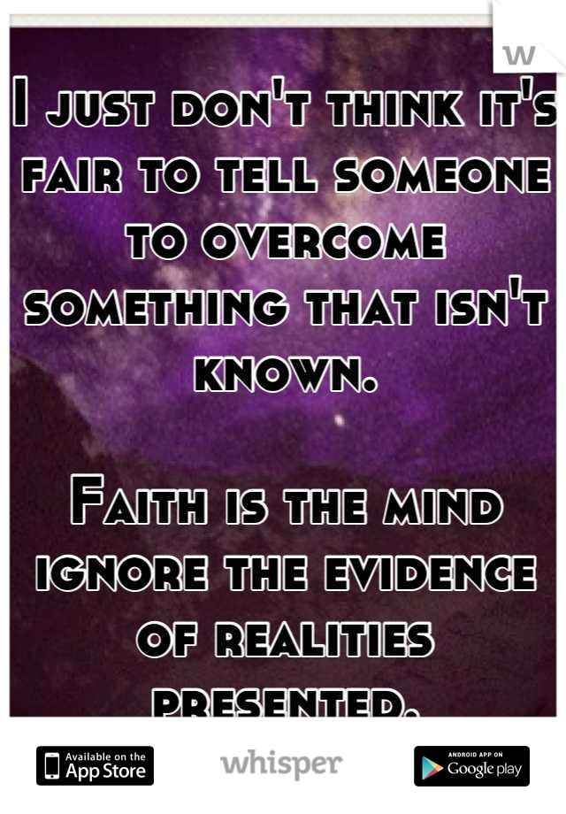 I just don't think it's fair to tell someone to overcome something that isn't known. 

Faith is the mind ignore the evidence of realities presented.