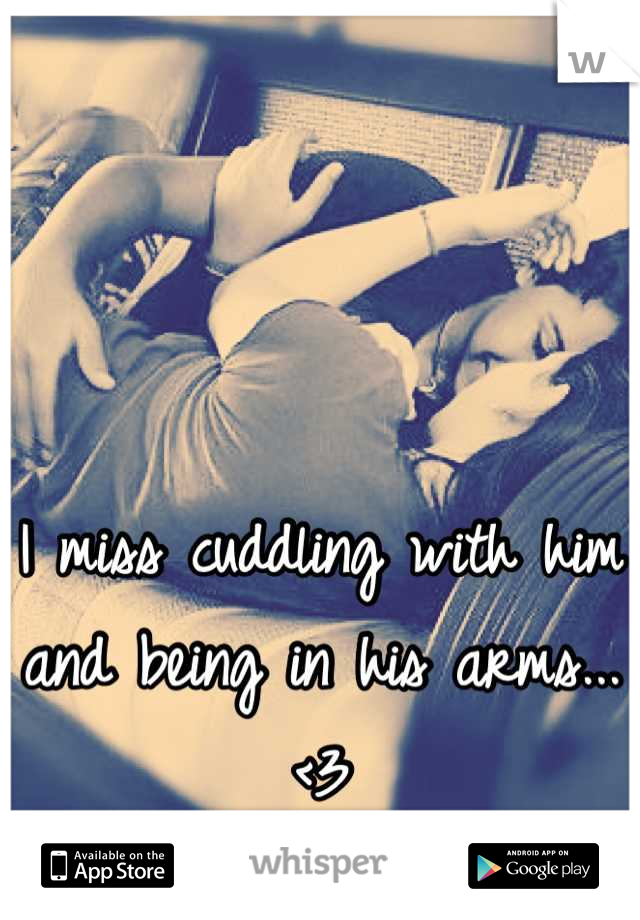 I miss cuddling with him and being in his arms...<3