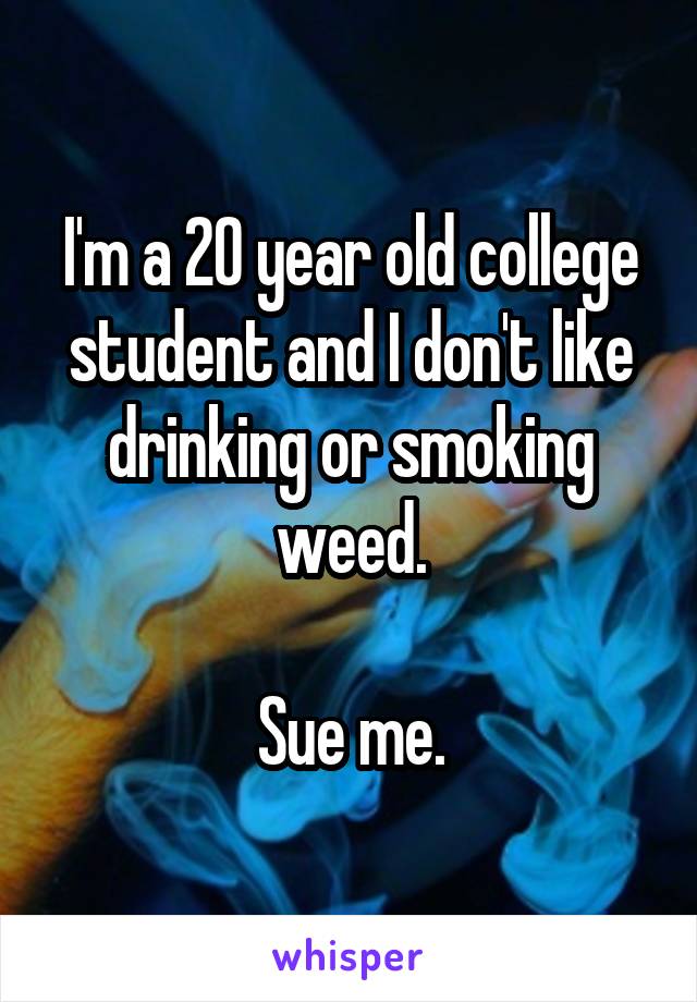 I'm a 20 year old college student and I don't like drinking or smoking weed.

 Sue me. 