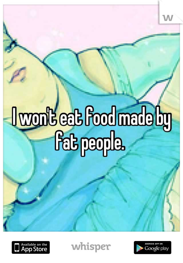 I won't eat food made by fat people. 