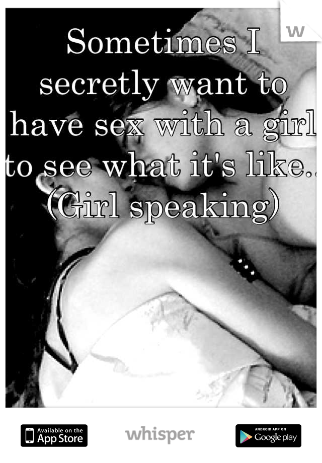 Sometimes I secretly want to have sex with a girl to see what it's like.. (Girl speaking)