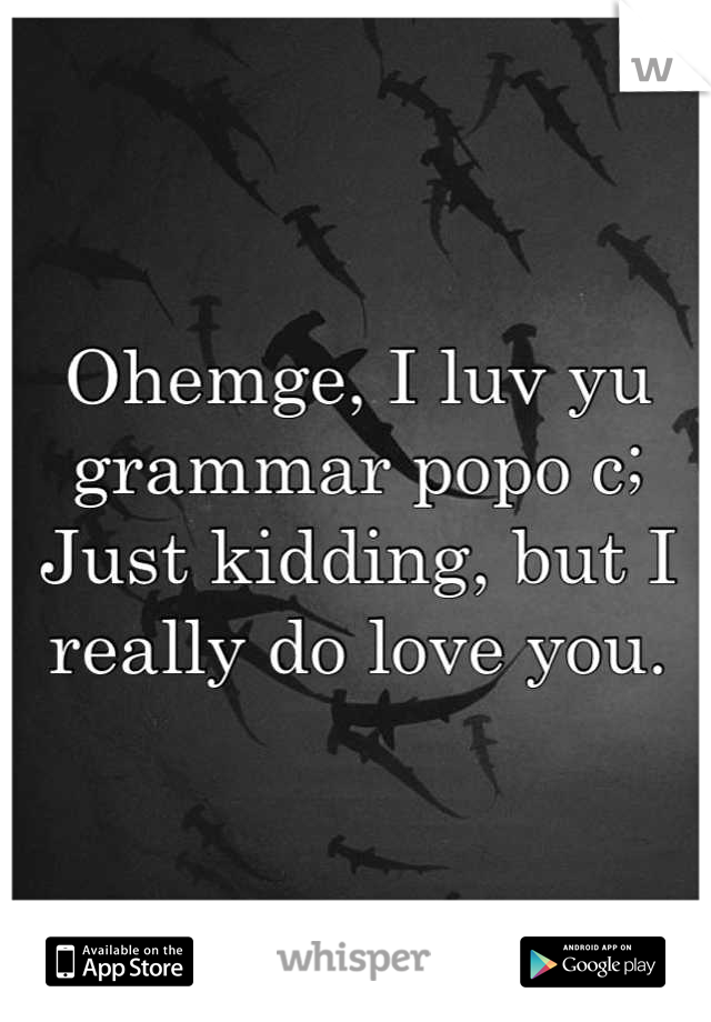 Ohemge, I luv yu grammar popo c;
Just kidding, but I really do love you.