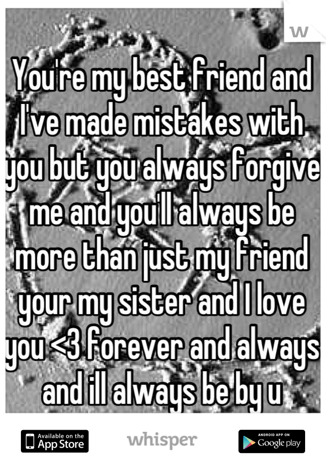 You're my best friend and I've made mistakes with you but you always forgive me and you'll always be more than just my friend your my sister and I love you <3 forever and always and ill always be by u
