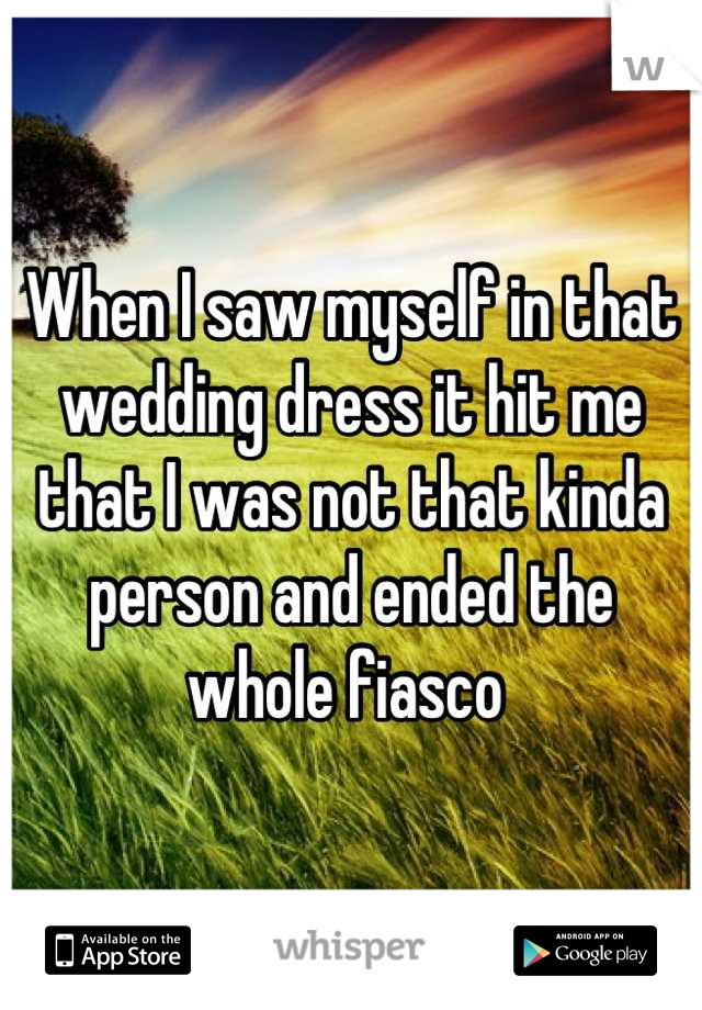 When I saw myself in that wedding dress it hit me that I was not that kinda person and ended the whole fiasco 