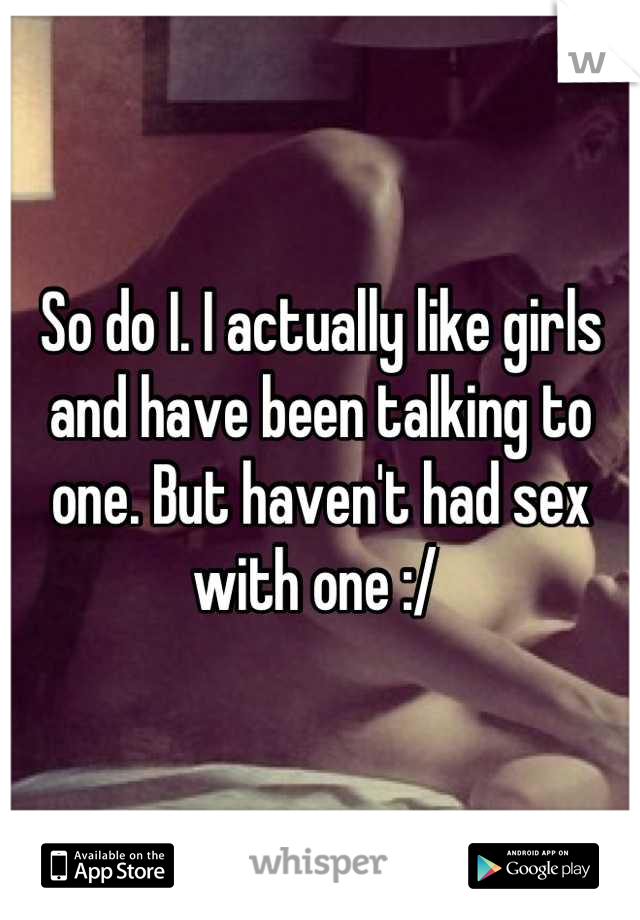 So do I. I actually like girls and have been talking to one. But haven't had sex with one :/ 