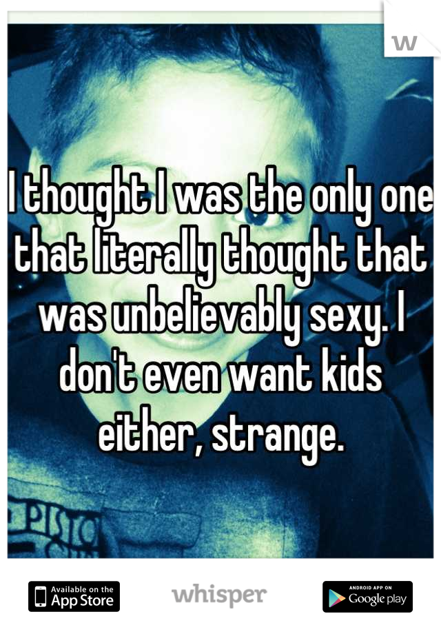 I thought I was the only one that literally thought that was unbelievably sexy. I don't even want kids either, strange.