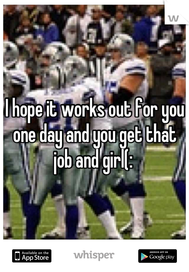 I hope it works out for you one day and you get that job and girl(: 