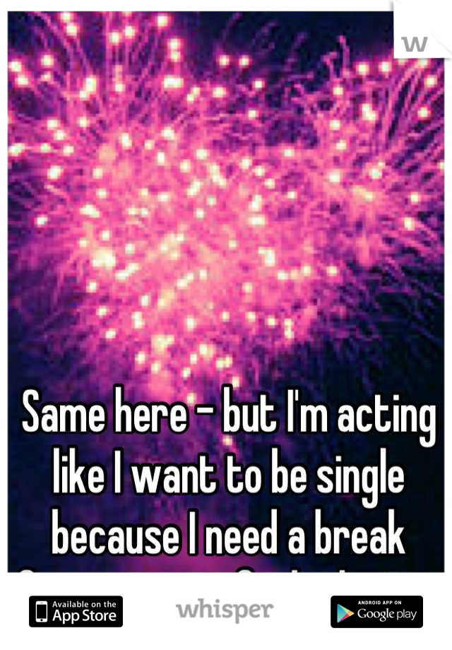 Same here - but I'm acting like I want to be single because I need a break from getting fucked over 