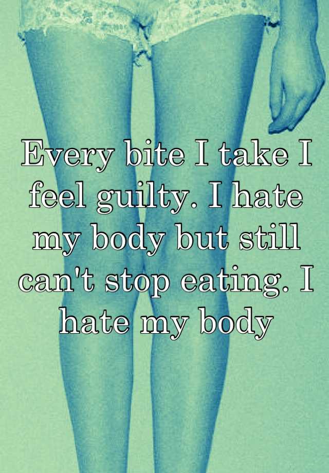 every-bite-i-take-i-feel-guilty-i-hate-my-body-but-still-can-t-stop