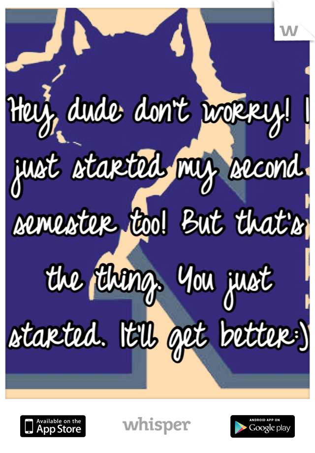 Hey dude don't worry! I just started my second semester too! But that's the thing. You just started. It'll get better:)